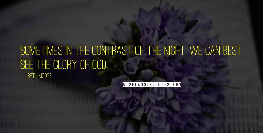 Beth Moore Quotes: Sometimes in the contrast of the night, we can best see the glory of God.