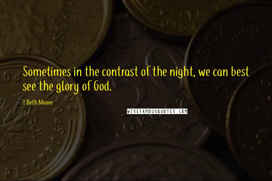 Beth Moore Quotes: Sometimes in the contrast of the night, we can best see the glory of God.
