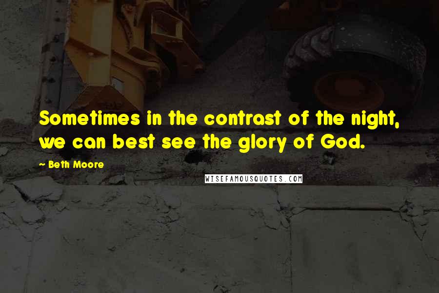 Beth Moore Quotes: Sometimes in the contrast of the night, we can best see the glory of God.