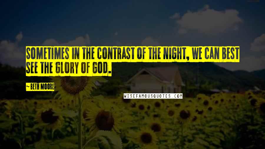 Beth Moore Quotes: Sometimes in the contrast of the night, we can best see the glory of God.