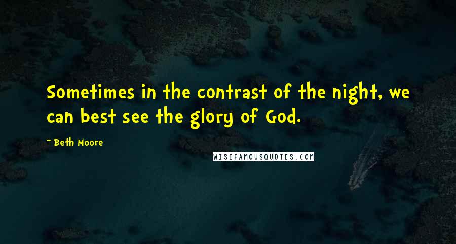 Beth Moore Quotes: Sometimes in the contrast of the night, we can best see the glory of God.