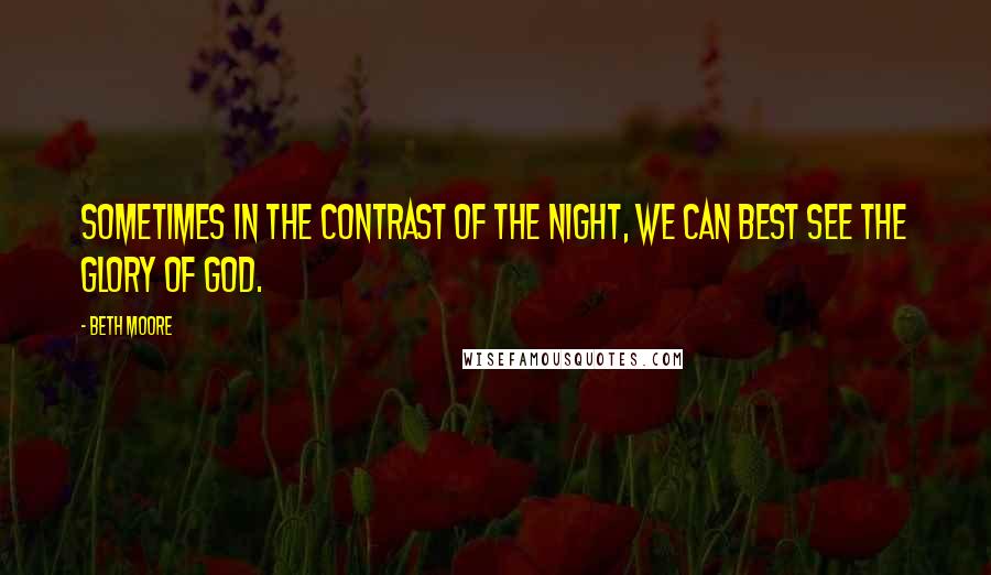 Beth Moore Quotes: Sometimes in the contrast of the night, we can best see the glory of God.