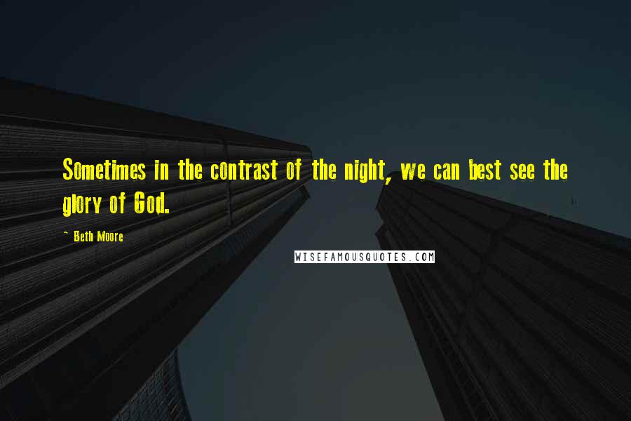 Beth Moore Quotes: Sometimes in the contrast of the night, we can best see the glory of God.