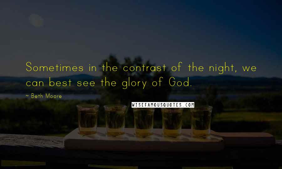 Beth Moore Quotes: Sometimes in the contrast of the night, we can best see the glory of God.