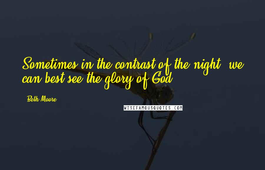 Beth Moore Quotes: Sometimes in the contrast of the night, we can best see the glory of God.