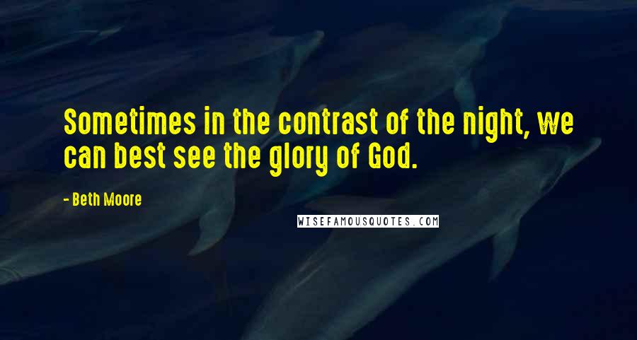 Beth Moore Quotes: Sometimes in the contrast of the night, we can best see the glory of God.