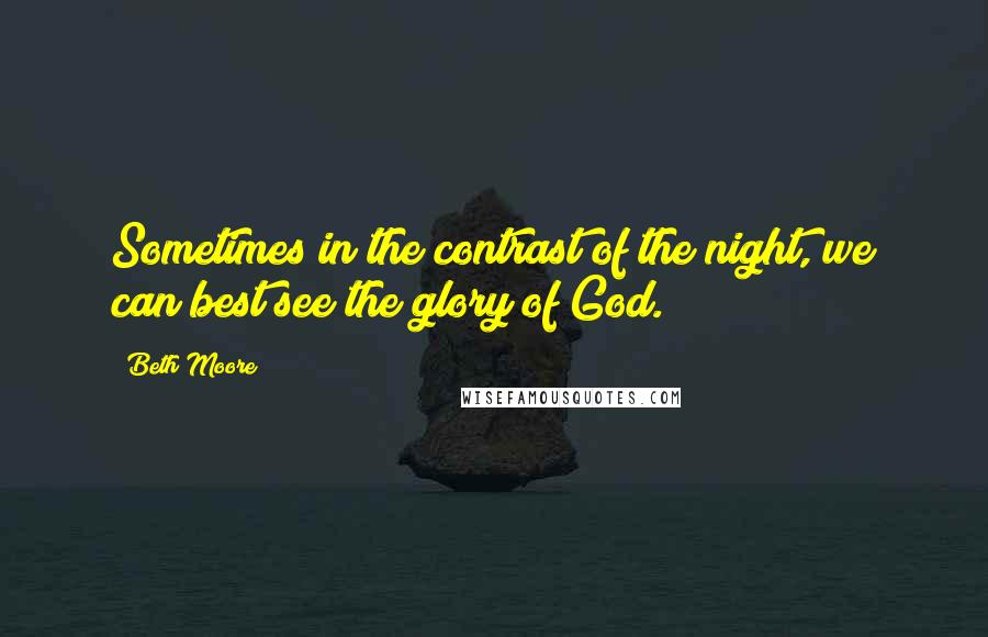 Beth Moore Quotes: Sometimes in the contrast of the night, we can best see the glory of God.