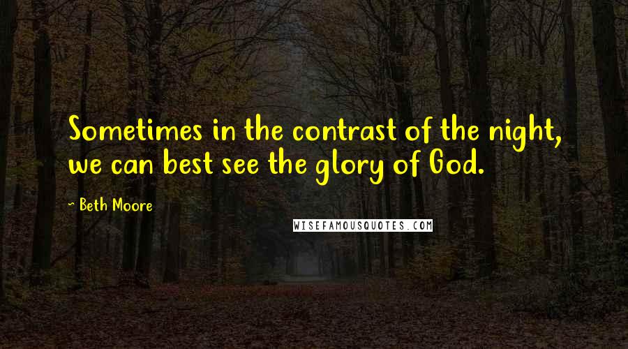 Beth Moore Quotes: Sometimes in the contrast of the night, we can best see the glory of God.