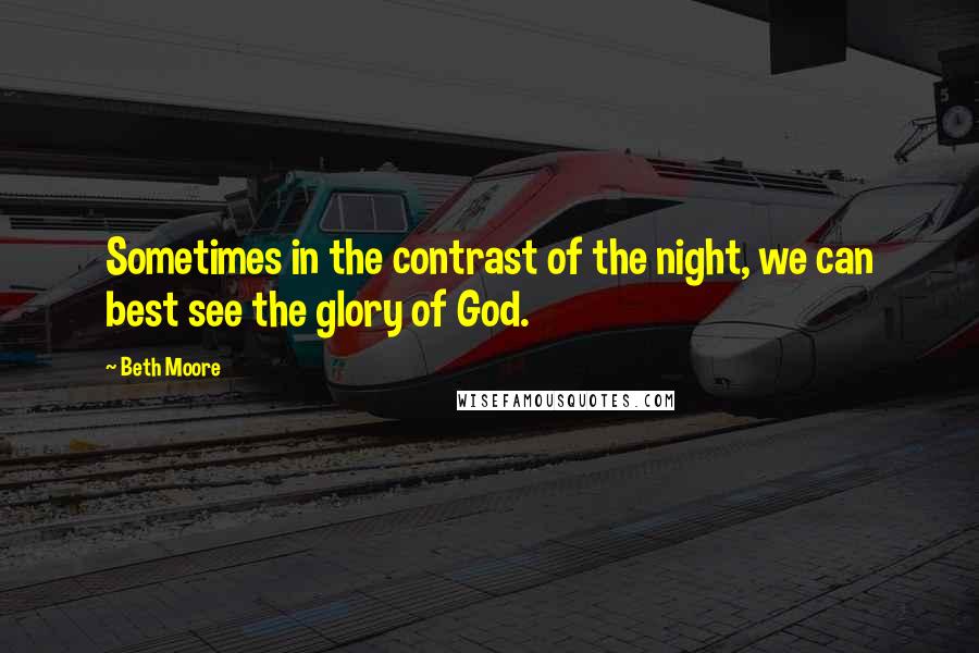 Beth Moore Quotes: Sometimes in the contrast of the night, we can best see the glory of God.