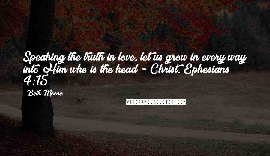 Beth Moore Quotes: Speaking the truth in love, let us grow in every way into Him who is the head - Christ. Ephesians 4:15