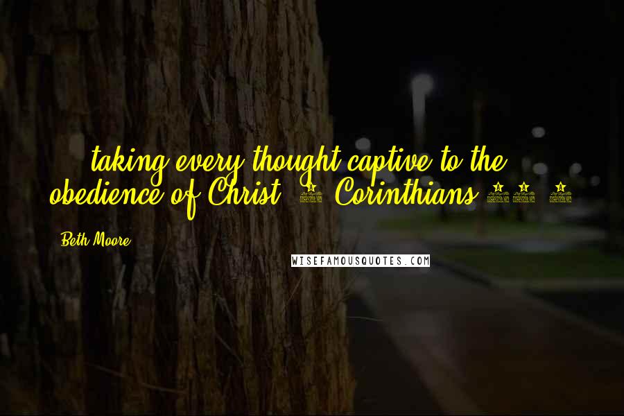 Beth Moore Quotes: ... taking every thought captive to the obedience of Christ. 2 Corinthians 10:5