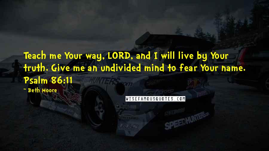 Beth Moore Quotes: Teach me Your way, LORD, and I will live by Your truth. Give me an undivided mind to fear Your name. Psalm 86:11
