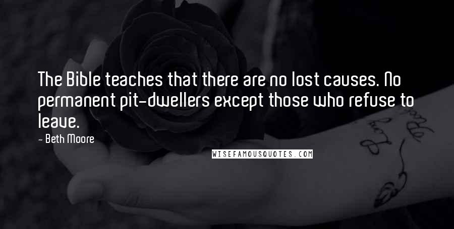 Beth Moore Quotes: The Bible teaches that there are no lost causes. No permanent pit-dwellers except those who refuse to leave.