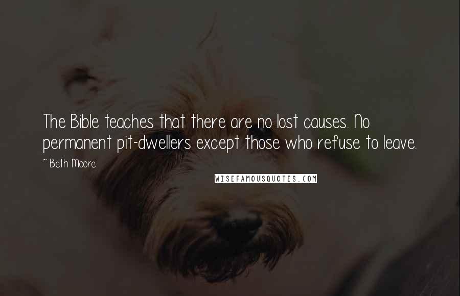 Beth Moore Quotes: The Bible teaches that there are no lost causes. No permanent pit-dwellers except those who refuse to leave.