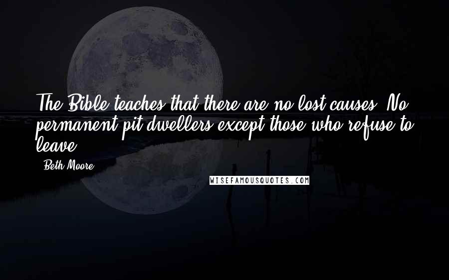 Beth Moore Quotes: The Bible teaches that there are no lost causes. No permanent pit-dwellers except those who refuse to leave.
