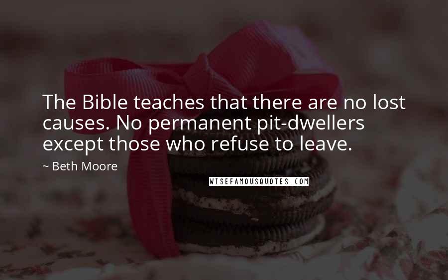 Beth Moore Quotes: The Bible teaches that there are no lost causes. No permanent pit-dwellers except those who refuse to leave.