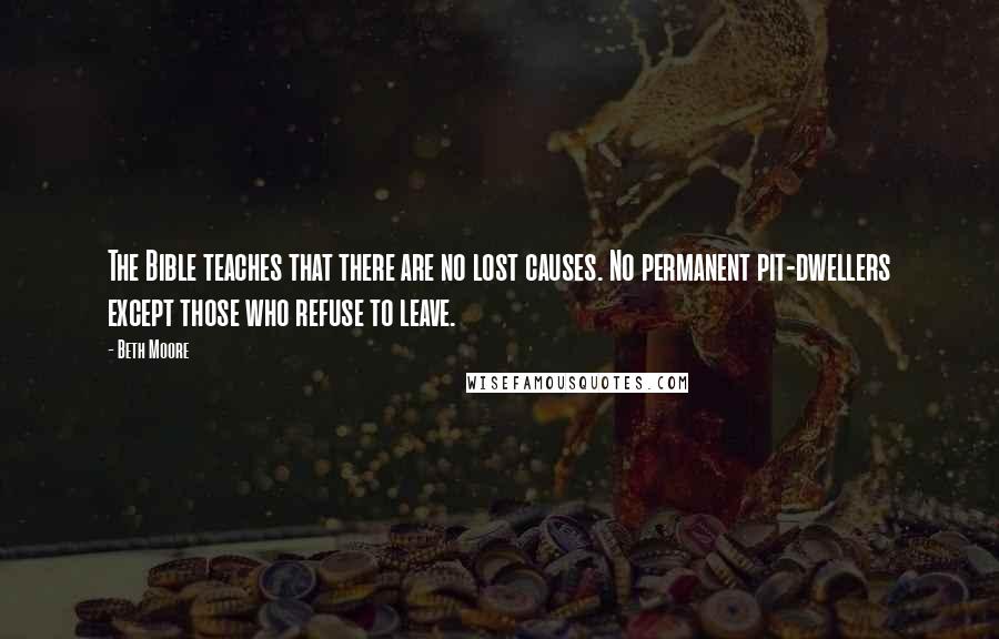Beth Moore Quotes: The Bible teaches that there are no lost causes. No permanent pit-dwellers except those who refuse to leave.