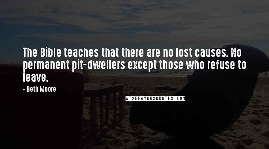 Beth Moore Quotes: The Bible teaches that there are no lost causes. No permanent pit-dwellers except those who refuse to leave.