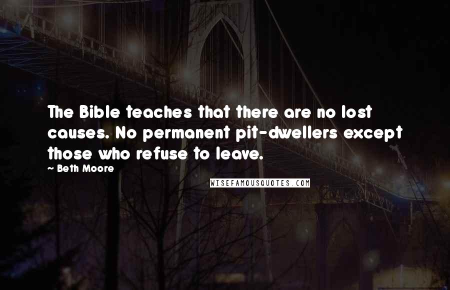 Beth Moore Quotes: The Bible teaches that there are no lost causes. No permanent pit-dwellers except those who refuse to leave.
