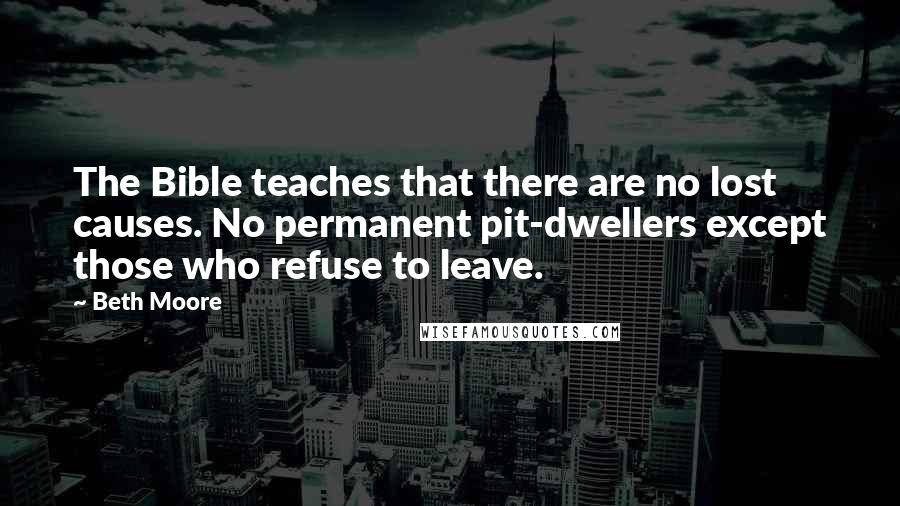 Beth Moore Quotes: The Bible teaches that there are no lost causes. No permanent pit-dwellers except those who refuse to leave.
