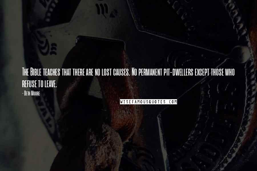 Beth Moore Quotes: The Bible teaches that there are no lost causes. No permanent pit-dwellers except those who refuse to leave.