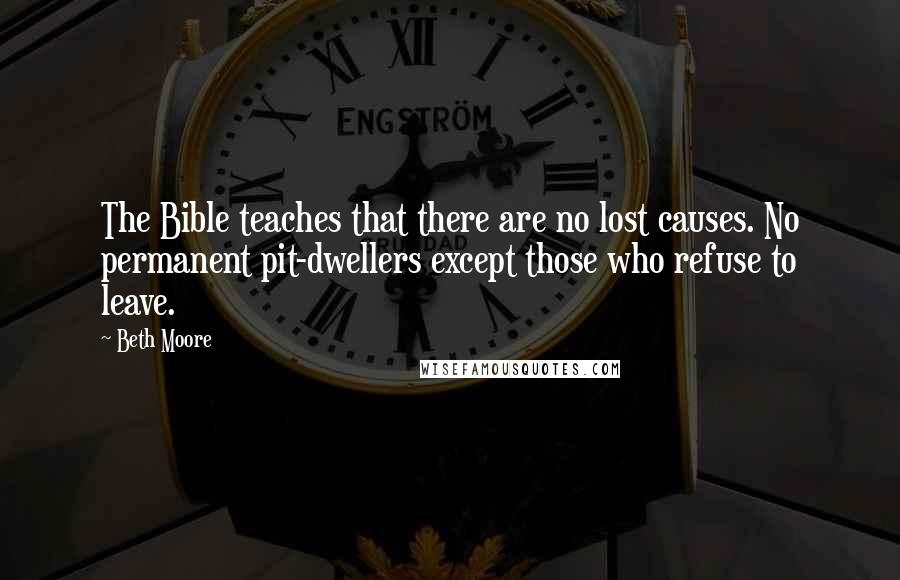 Beth Moore Quotes: The Bible teaches that there are no lost causes. No permanent pit-dwellers except those who refuse to leave.