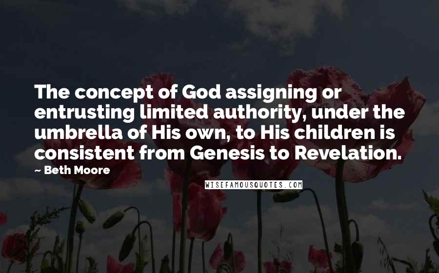 Beth Moore Quotes: The concept of God assigning or entrusting limited authority, under the umbrella of His own, to His children is consistent from Genesis to Revelation.