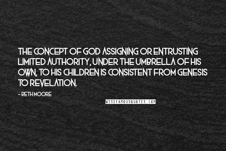 Beth Moore Quotes: The concept of God assigning or entrusting limited authority, under the umbrella of His own, to His children is consistent from Genesis to Revelation.