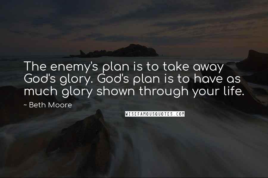 Beth Moore Quotes: The enemy's plan is to take away God's glory. God's plan is to have as much glory shown through your life.