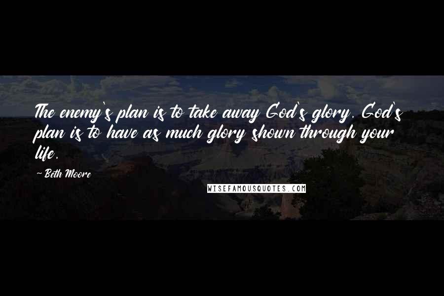 Beth Moore Quotes: The enemy's plan is to take away God's glory. God's plan is to have as much glory shown through your life.