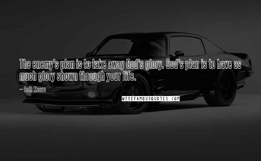 Beth Moore Quotes: The enemy's plan is to take away God's glory. God's plan is to have as much glory shown through your life.