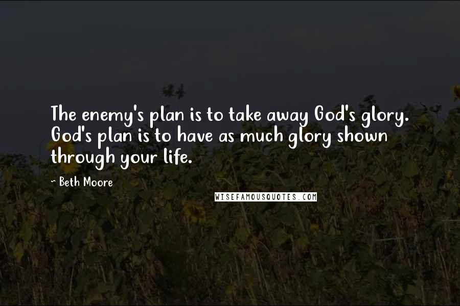 Beth Moore Quotes: The enemy's plan is to take away God's glory. God's plan is to have as much glory shown through your life.