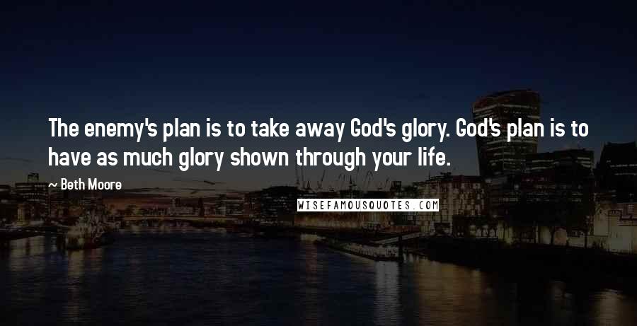 Beth Moore Quotes: The enemy's plan is to take away God's glory. God's plan is to have as much glory shown through your life.