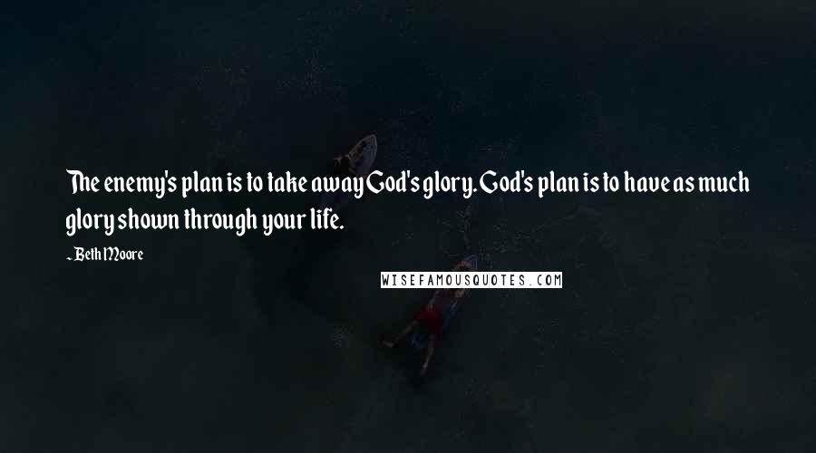 Beth Moore Quotes: The enemy's plan is to take away God's glory. God's plan is to have as much glory shown through your life.