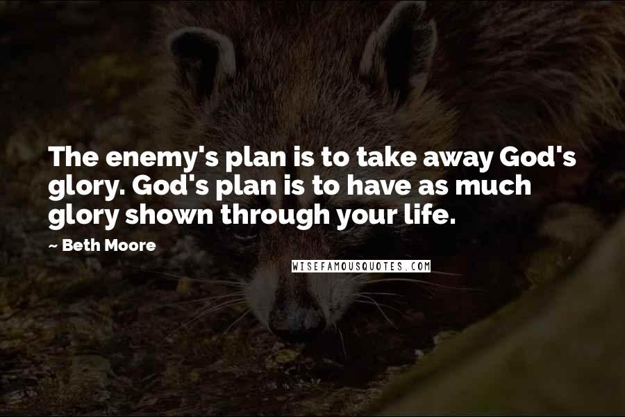 Beth Moore Quotes: The enemy's plan is to take away God's glory. God's plan is to have as much glory shown through your life.
