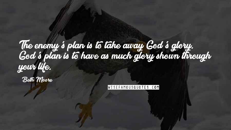 Beth Moore Quotes: The enemy's plan is to take away God's glory. God's plan is to have as much glory shown through your life.