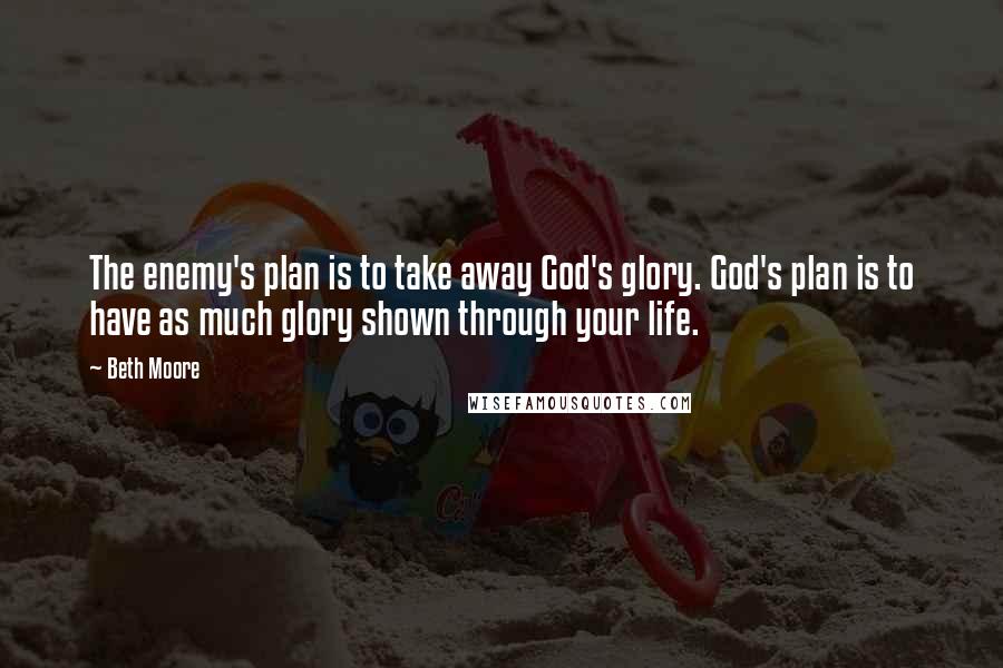 Beth Moore Quotes: The enemy's plan is to take away God's glory. God's plan is to have as much glory shown through your life.