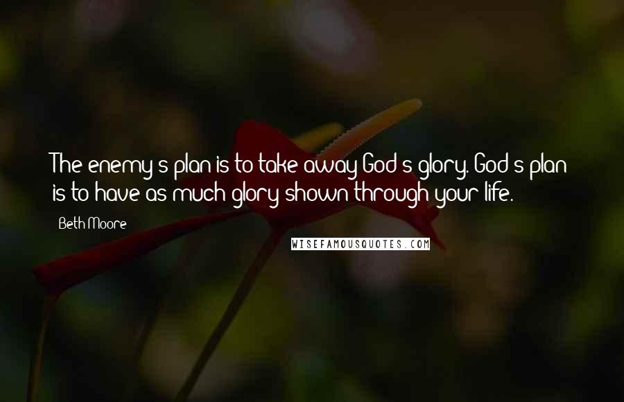 Beth Moore Quotes: The enemy's plan is to take away God's glory. God's plan is to have as much glory shown through your life.