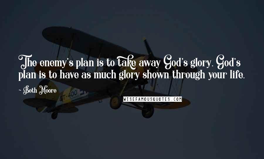 Beth Moore Quotes: The enemy's plan is to take away God's glory. God's plan is to have as much glory shown through your life.