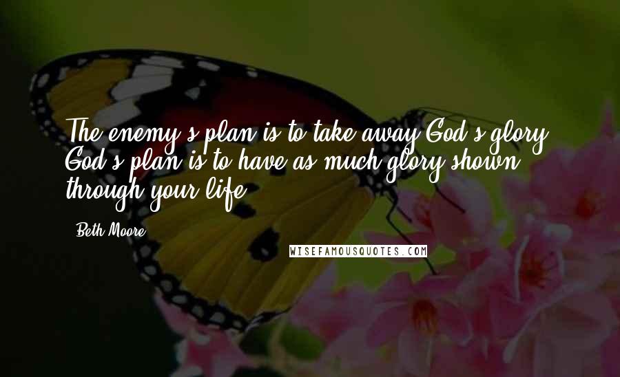 Beth Moore Quotes: The enemy's plan is to take away God's glory. God's plan is to have as much glory shown through your life.