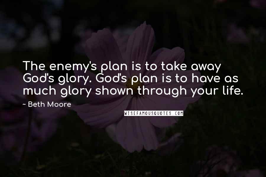 Beth Moore Quotes: The enemy's plan is to take away God's glory. God's plan is to have as much glory shown through your life.