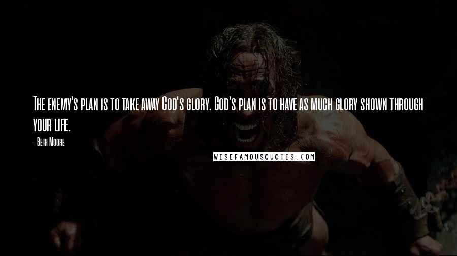 Beth Moore Quotes: The enemy's plan is to take away God's glory. God's plan is to have as much glory shown through your life.