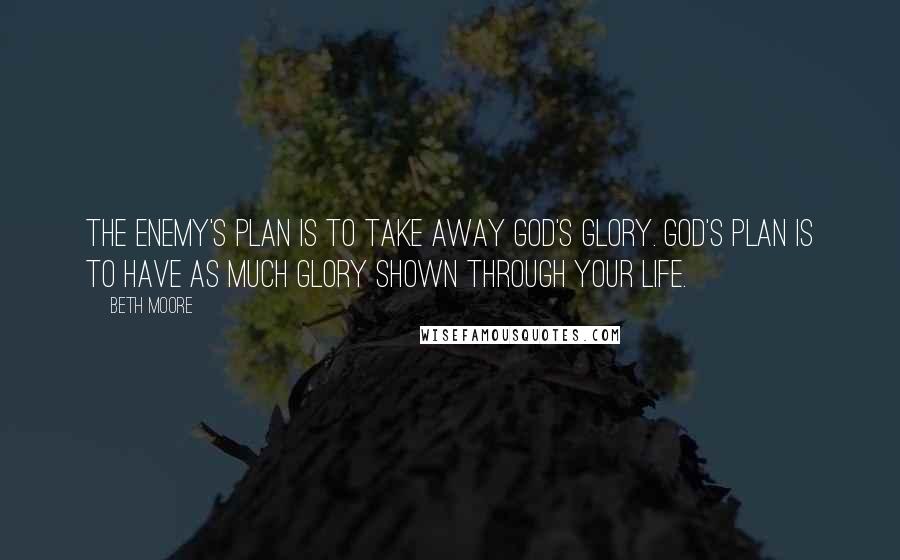 Beth Moore Quotes: The enemy's plan is to take away God's glory. God's plan is to have as much glory shown through your life.