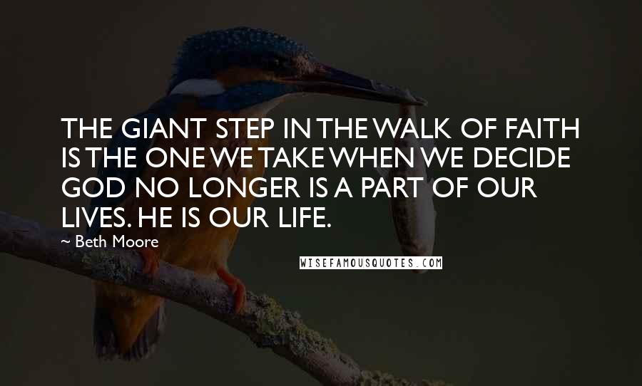 Beth Moore Quotes: THE GIANT STEP IN THE WALK OF FAITH IS THE ONE WE TAKE WHEN WE DECIDE GOD NO LONGER IS A PART OF OUR LIVES. HE IS OUR LIFE.