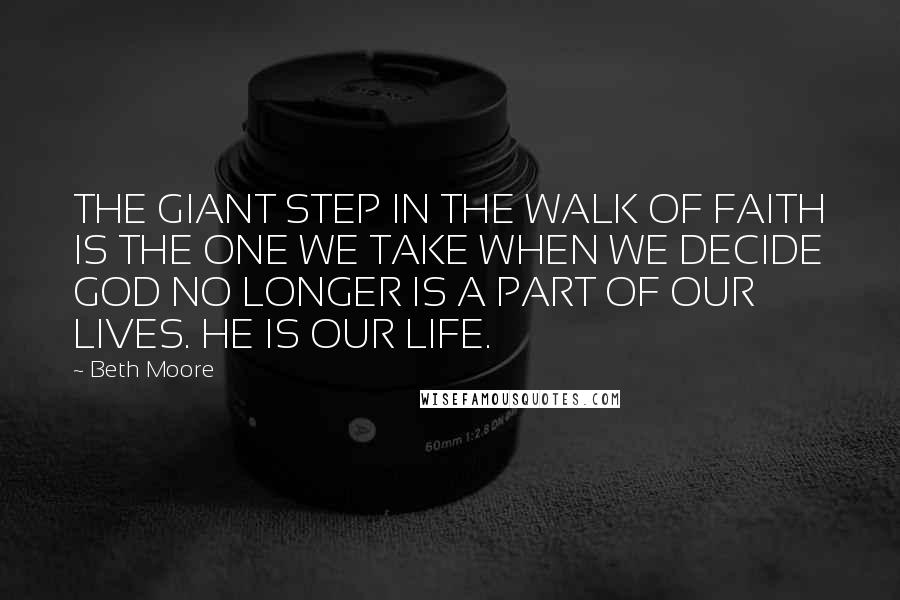 Beth Moore Quotes: THE GIANT STEP IN THE WALK OF FAITH IS THE ONE WE TAKE WHEN WE DECIDE GOD NO LONGER IS A PART OF OUR LIVES. HE IS OUR LIFE.