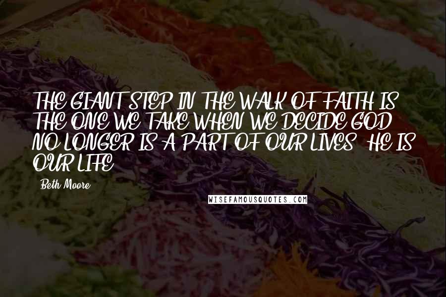 Beth Moore Quotes: THE GIANT STEP IN THE WALK OF FAITH IS THE ONE WE TAKE WHEN WE DECIDE GOD NO LONGER IS A PART OF OUR LIVES. HE IS OUR LIFE.