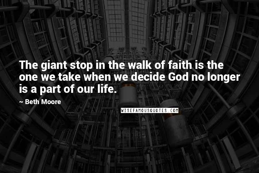 Beth Moore Quotes: The giant stop in the walk of faith is the one we take when we decide God no longer is a part of our life.