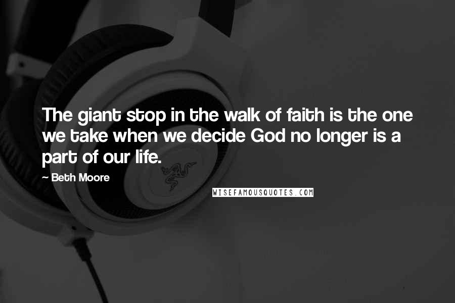 Beth Moore Quotes: The giant stop in the walk of faith is the one we take when we decide God no longer is a part of our life.