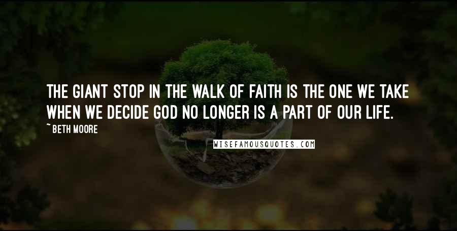 Beth Moore Quotes: The giant stop in the walk of faith is the one we take when we decide God no longer is a part of our life.