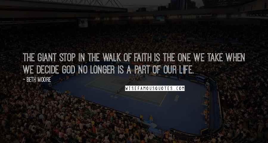 Beth Moore Quotes: The giant stop in the walk of faith is the one we take when we decide God no longer is a part of our life.